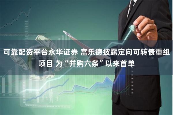 可靠配资平台永华证券 富乐德披露定向可转债重组项目 为“并购六条”以来首单