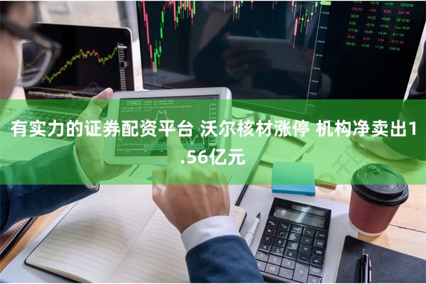 有实力的证券配资平台 沃尔核材涨停 机构净卖出1.56亿元