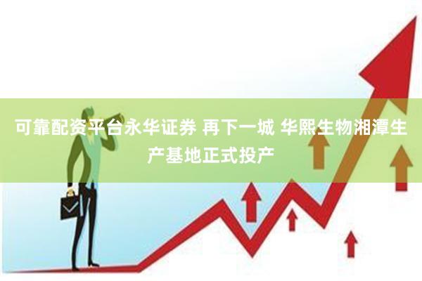 可靠配资平台永华证券 再下一城 华熙生物湘潭生产基地正式投产