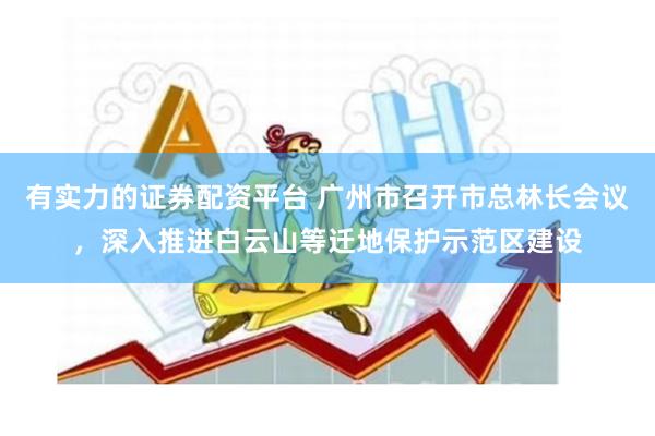 有实力的证券配资平台 广州市召开市总林长会议，深入推进白云山等迁地保护示范区建设