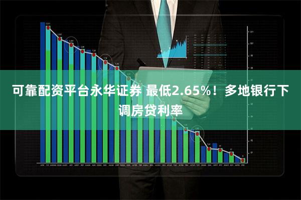 可靠配资平台永华证券 最低2.65%！多地银行下调房贷利率