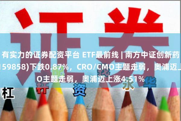 有实力的证券配资平台 ETF最前线 | 南方中证创新药产业ETF(159858)下跌0.87%，CRO/CMO主题走弱，奥浦迈上涨4.51%