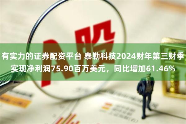 有实力的证券配资平台 泰勒科技2024财年第三财季实现净利润75.90百万美元，同比增加61.46%