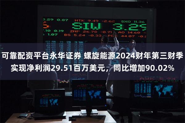 可靠配资平台永华证券 螺旋能源2024财年第三财季实现净利润29.51百万美元，同比增加90.02%