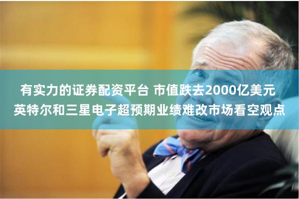 有实力的证券配资平台 市值跌去2000亿美元 英特尔和三星电子超预期业绩难改市场看空观点