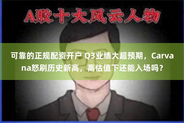 可靠的正规配资开户 Q3业绩大超预期，Carvana怒刷历史新高，高估值下还能入场吗？