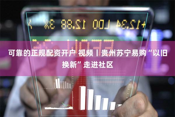 可靠的正规配资开户 视频丨贵州苏宁易购“以旧换新”走进社区