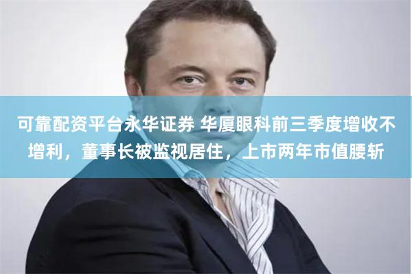 可靠配资平台永华证券 华厦眼科前三季度增收不增利，董事长被监视居住，上市两年市值腰斩