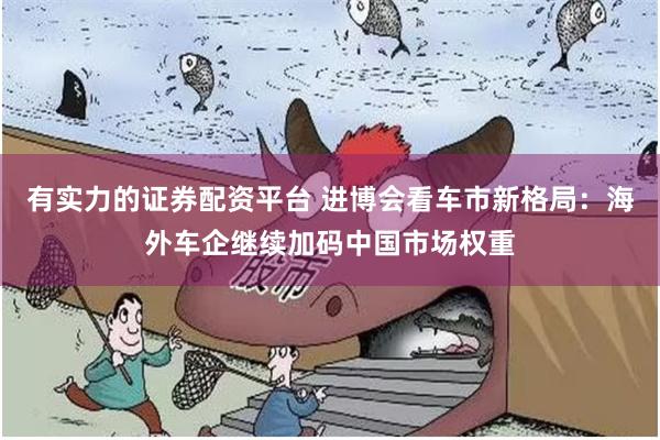 有实力的证券配资平台 进博会看车市新格局：海外车企继续加码中国市场权重
