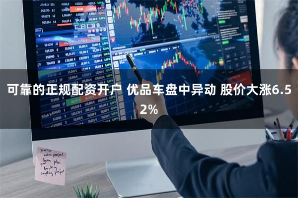 可靠的正规配资开户 优品车盘中异动 股价大涨6.52%
