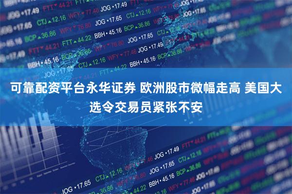 可靠配资平台永华证券 欧洲股市微幅走高 美国大选令交易员紧张不安