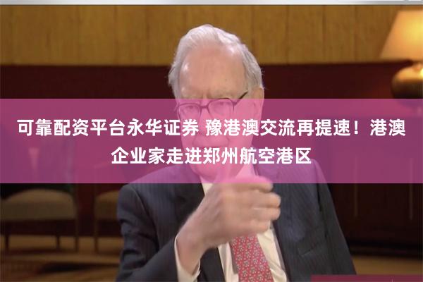 可靠配资平台永华证券 豫港澳交流再提速！港澳企业家走进郑州航空港区