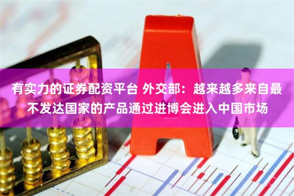 有实力的证券配资平台 外交部：越来越多来自最不发达国家的产品通过进博会进入中国市场