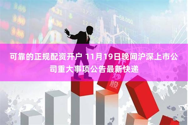 可靠的正规配资开户 11月19日晚间沪深上市公司重大事项公告最新快递