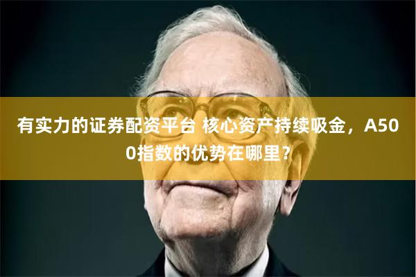 有实力的证券配资平台 核心资产持续吸金，A500指数的优势在哪里？