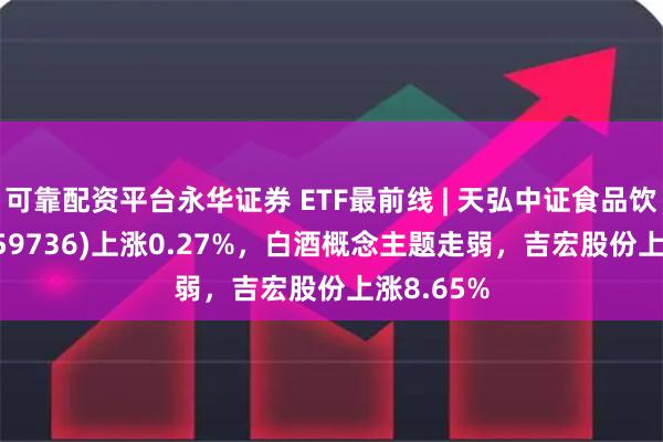 可靠配资平台永华证券 ETF最前线 | 天弘中证食品饮料ETF(159736)上涨0.27%，白酒概念主题走弱，吉宏股份上涨8.65%