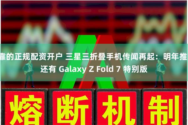 可靠的正规配资开户 三星三折叠手机传闻再起：明年推出，还有 Galaxy Z Fold 7 特别版
