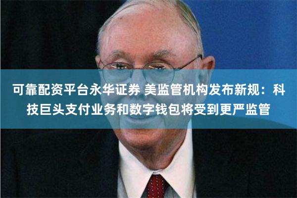 可靠配资平台永华证券 美监管机构发布新规：科技巨头支付业务和数字钱包将受到更严监管