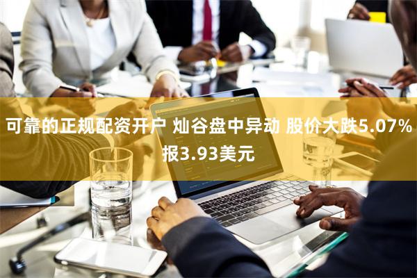 可靠的正规配资开户 灿谷盘中异动 股价大跌5.07%报3.93美元