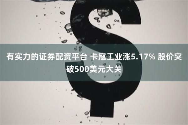有实力的证券配资平台 卡寇工业涨5.17% 股价突破500美元大关