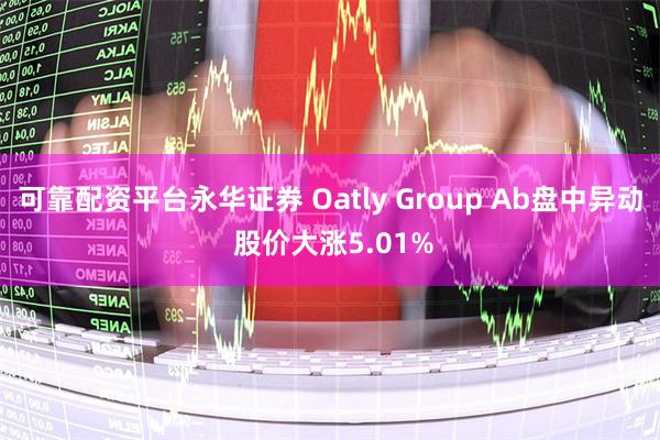 可靠配资平台永华证券 Oatly Group Ab盘中异动 股价大涨5.01%