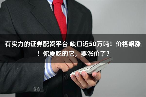 有实力的证券配资平台 缺口近50万吨！价格飙涨！你爱吃的它，要涨价了？