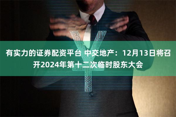 有实力的证券配资平台 中交地产：12月13日将召开2024年第十二次临时股东大会