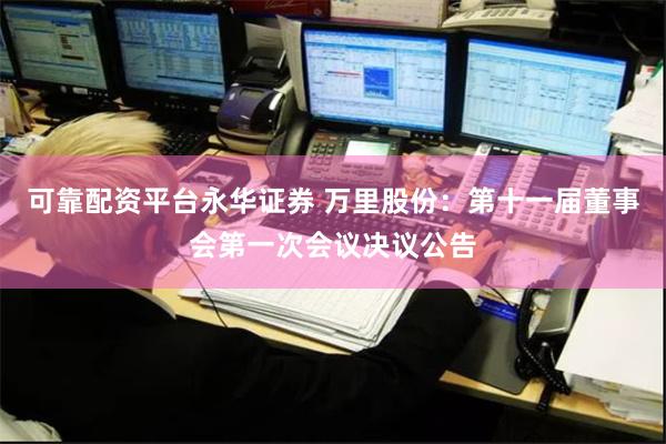 可靠配资平台永华证券 万里股份：第十一届董事会第一次会议决议公告