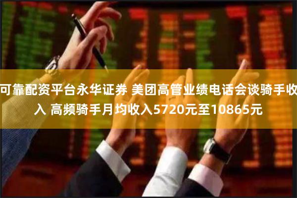 可靠配资平台永华证券 美团高管业绩电话会谈骑手收入 高频骑手月均收入5720元至10865元