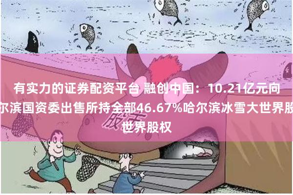 有实力的证券配资平台 融创中国：10.21亿元向哈尔滨国资委出售所持全部46.67%哈尔滨冰雪大世界股权
