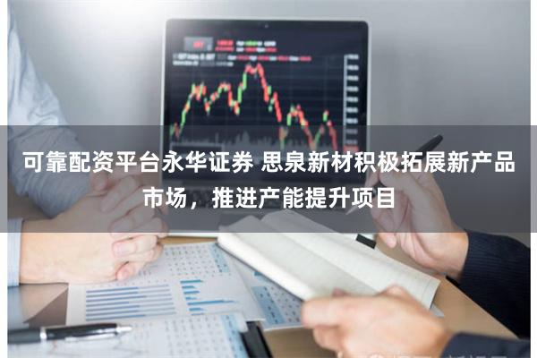 可靠配资平台永华证券 思泉新材积极拓展新产品市场，推进产能提升项目