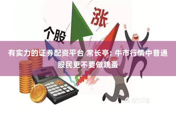 有实力的证券配资平台 常长亭: 牛市行情中普通股民更不要做跳蚤