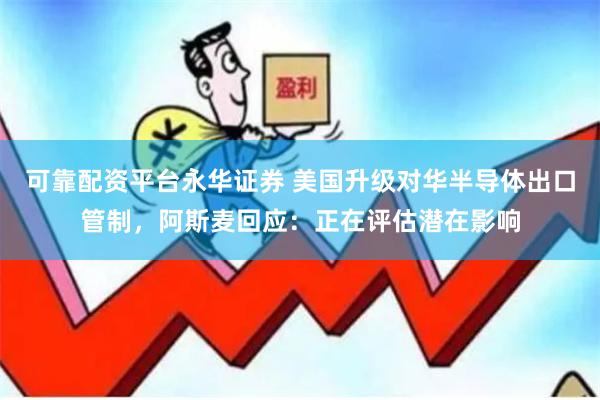可靠配资平台永华证券 美国升级对华半导体出口管制，阿斯麦回应：正在评估潜在影响