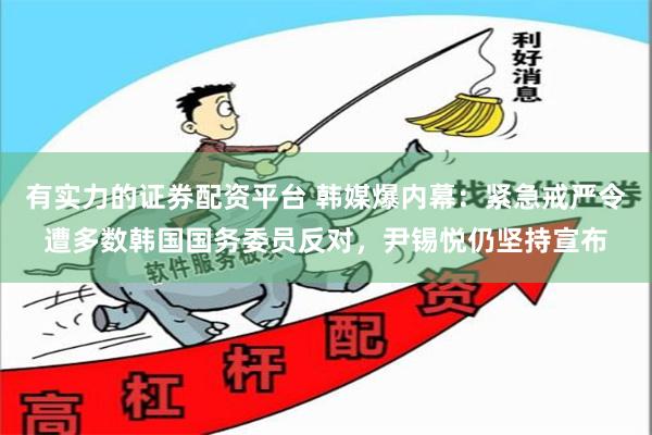 有实力的证券配资平台 韩媒爆内幕：紧急戒严令遭多数韩国国务委员反对，尹锡悦仍坚持宣布
