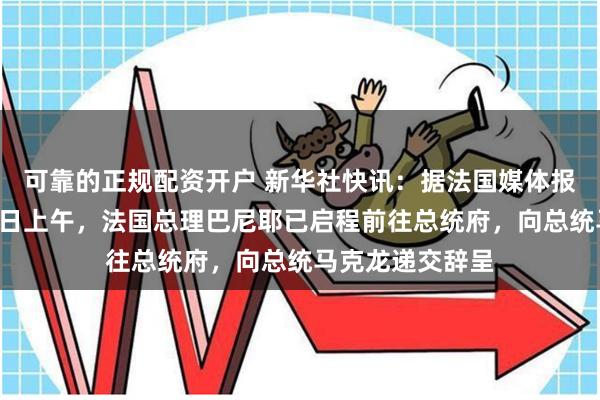 可靠的正规配资开户 新华社快讯：据法国媒体报道，当地时间5日上午，法国总理巴尼耶已启程前往总统府，向总统马克龙递交辞呈