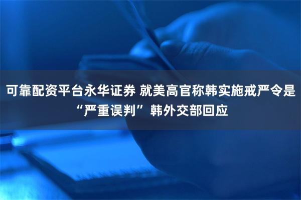 可靠配资平台永华证券 就美高官称韩实施戒严令是“严重误判” 韩外交部回应
