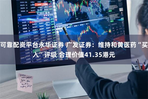 可靠配资平台永华证券 广发证券：维持和黄医药“买入”评级 合理价值41.35港元