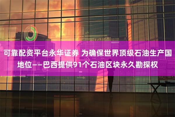 可靠配资平台永华证券 为确保世界顶级石油生产国地位——巴西提供91个石油区块永久勘探权