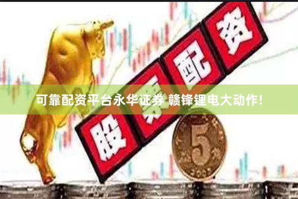 可靠配资平台永华证券 赣锋锂电大动作!