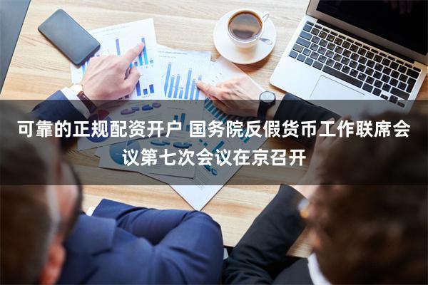 可靠的正规配资开户 国务院反假货币工作联席会议第七次会议在京召开