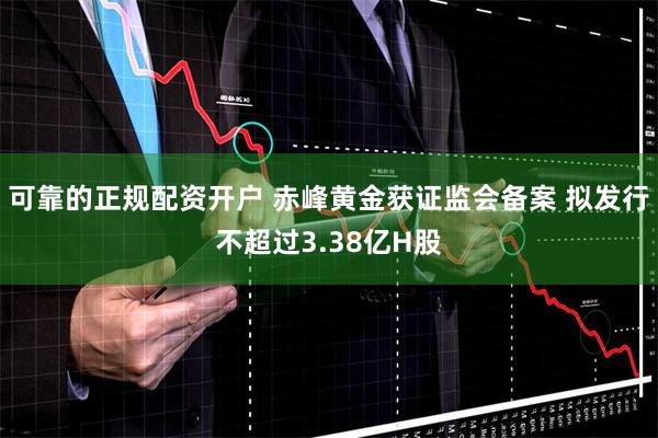 可靠的正规配资开户 赤峰黄金获证监会备案 拟发行不超过3.38亿H股