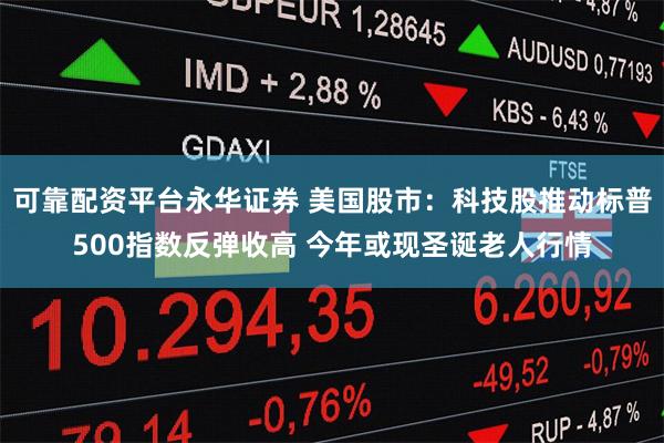 可靠配资平台永华证券 美国股市：科技股推动标普500指数反弹收高 今年或现圣诞老人行情
