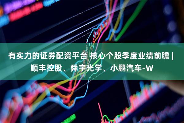 有实力的证券配资平台 核心个股季度业绩前瞻 | 顺丰控股、舜宇光学、小鹏汽车-W