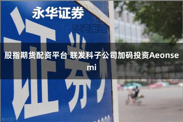 股指期货配资平台 联发科子公司加码投资Aeonsemi