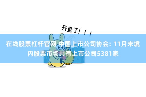 在线股票杠杆官网 中国上市公司协会: 11月末境内股票市场共有上市公司5381家