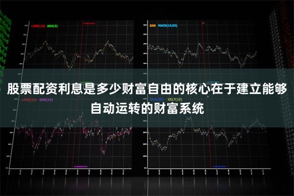 股票配资利息是多少财富自由的核心在于建立能够自动运转的财富系统