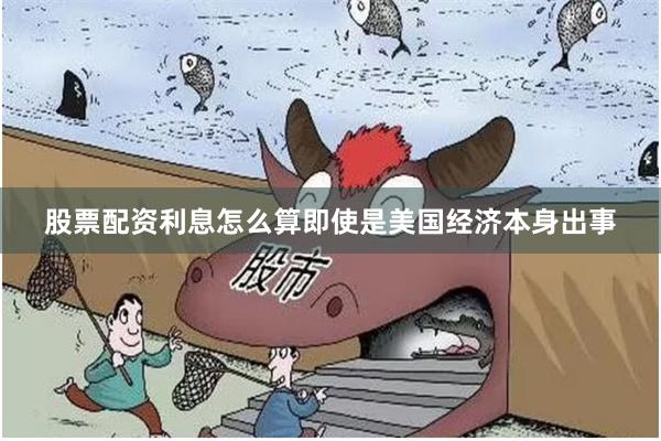 股票配资利息怎么算即使是美国经济本身出事