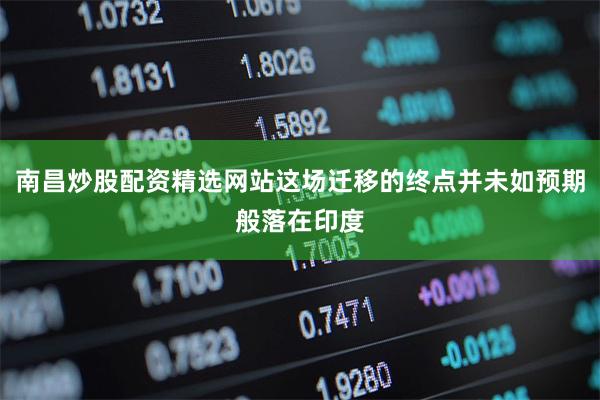 南昌炒股配资精选网站这场迁移的终点并未如预期般落在印度
