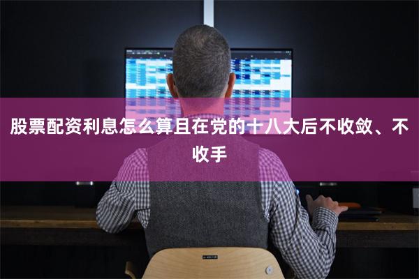 股票配资利息怎么算且在党的十八大后不收敛、不收手