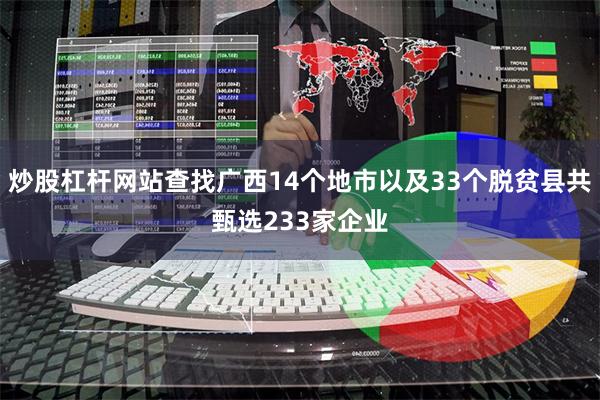 炒股杠杆网站查找广西14个地市以及33个脱贫县共甄选233家企业